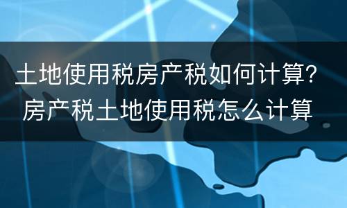 土地使用税房产税如何计算？ 房产税土地使用税怎么计算