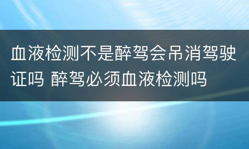 血液检测不是醉驾会吊消驾驶证吗 醉驾必须血液检测吗