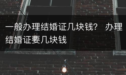 一般办理结婚证几块钱？ 办理结婚证要几块钱