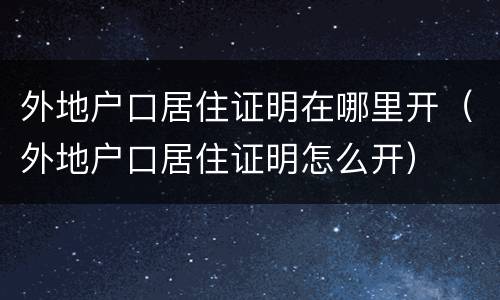 外地户口居住证明在哪里开（外地户口居住证明怎么开）