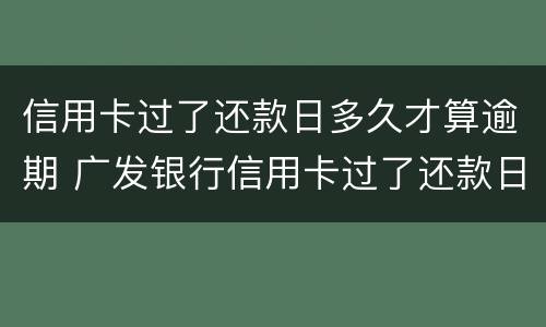 信用卡过了还款日多久才算逾期 广发银行信用卡过了还款日多久才算逾期