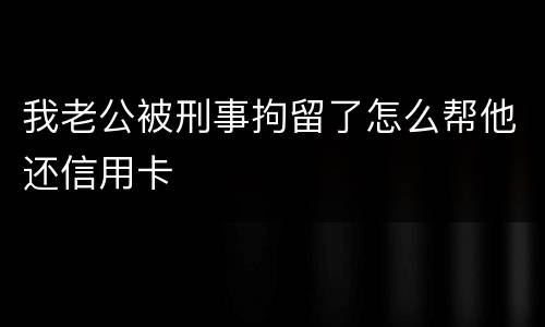 我老公被刑事拘留了怎么帮他还信用卡