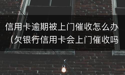 信用卡逾期被上门催收怎么办（欠银行信用卡会上门催收吗）