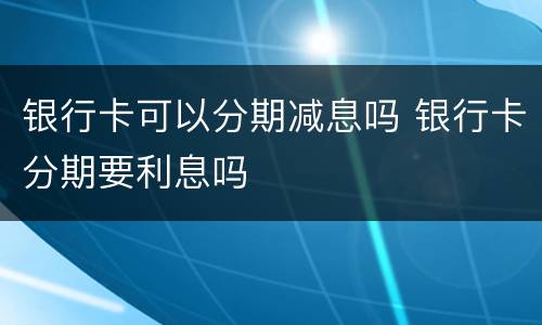 银行卡可以分期减息吗 银行卡分期要利息吗