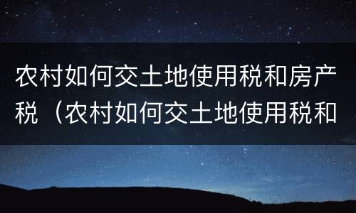 农村如何交土地使用税和房产税（农村如何交土地使用税和房产税的区别）