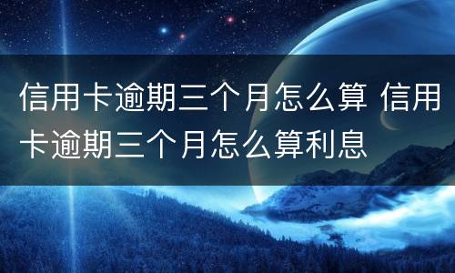 信用卡逾期三个月怎么算 信用卡逾期三个月怎么算利息