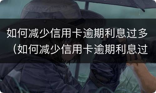 如何减少信用卡逾期利息过多（如何减少信用卡逾期利息过多的风险）