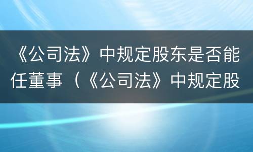 《公司法》中规定股东是否能任董事（《公司法》中规定股东是否能任董事职务）