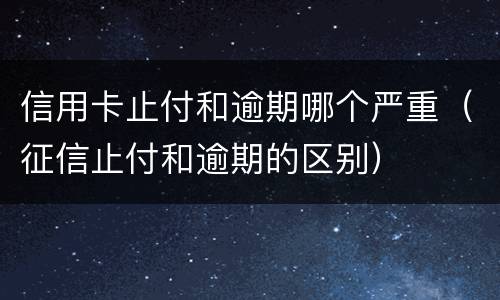 信用卡止付和逾期哪个严重（征信止付和逾期的区别）