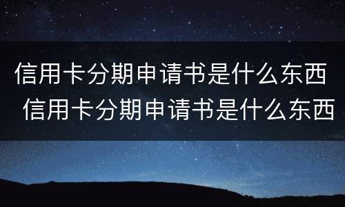 信用卡分期申请书是什么东西 信用卡分期申请书是什么东西写