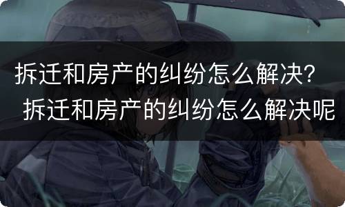 拆迁和房产的纠纷怎么解决？ 拆迁和房产的纠纷怎么解决呢