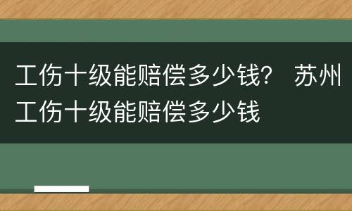 工伤十级能赔偿多少钱？ 苏州工伤十级能赔偿多少钱