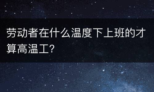 劳动者在什么温度下上班的才算高温工？