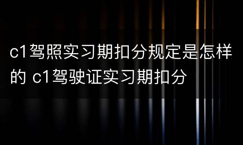 c1驾照实习期扣分规定是怎样的 c1驾驶证实习期扣分