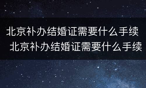 北京补办结婚证需要什么手续 北京补办结婚证需要什么手续和材料