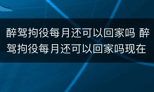 醉驾拘役每月还可以回家吗 醉驾拘役每月还可以回家吗现在