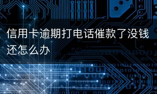 信用卡逾期打电话催款了没钱还怎么办