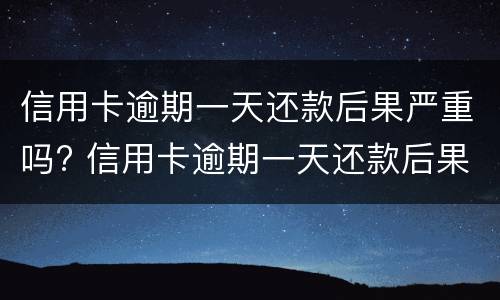 信用卡逾期一天还款后果严重吗? 信用卡逾期一天还款后果严重吗会怎么样