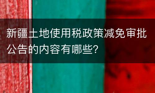 新疆土地使用税政策减免审批公告的内容有哪些？