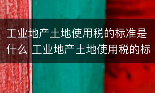 工业地产土地使用税的标准是什么 工业地产土地使用税的标准是什么意思