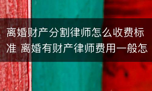 离婚财产分割律师怎么收费标准 离婚有财产律师费用一般怎么收费