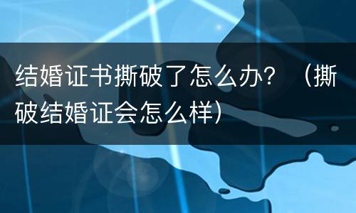 结婚证书撕破了怎么办？（撕破结婚证会怎么样）