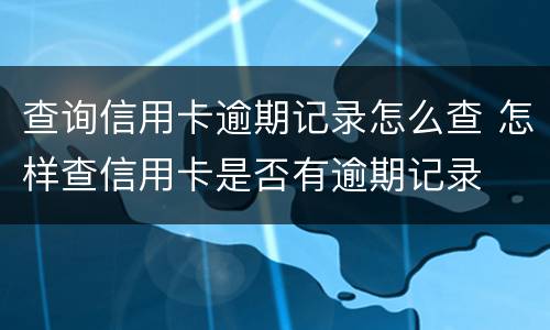 查询信用卡逾期记录怎么查 怎样查信用卡是否有逾期记录