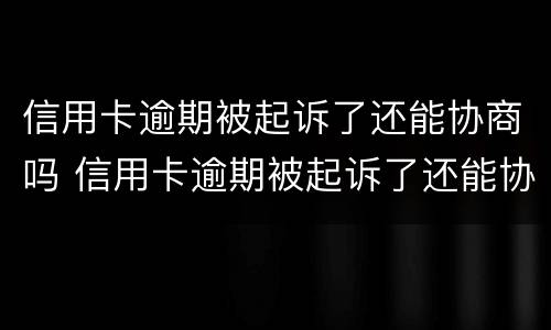 信用卡逾期被起诉了还能协商吗 信用卡逾期被起诉了还能协商吗怎么办