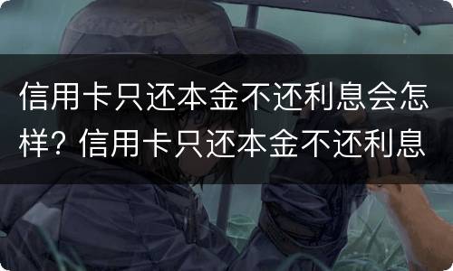 信用卡只还本金不还利息会怎样? 信用卡只还本金不还利息会怎样处理