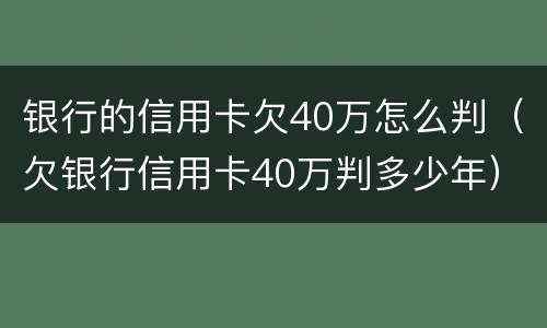 银行的信用卡欠40万怎么判（欠银行信用卡40万判多少年）