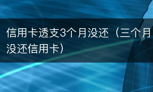 信用卡透支3个月没还（三个月没还信用卡）