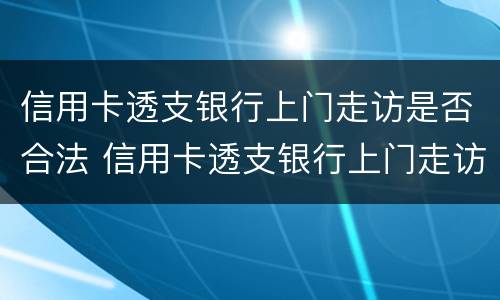 信用卡透支银行上门走访是否合法 信用卡透支银行上门走访是否合法呢