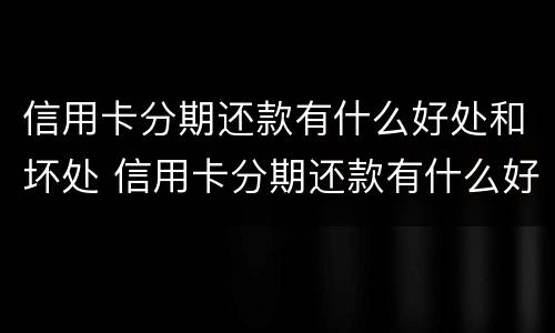 信用卡分期还款有什么好处和坏处 信用卡分期还款有什么好处和坏处吗