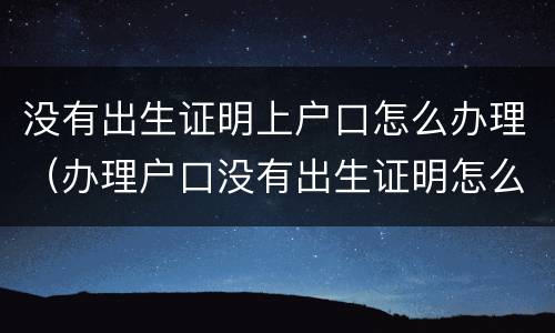 没有出生证明上户口怎么办理（办理户口没有出生证明怎么办）