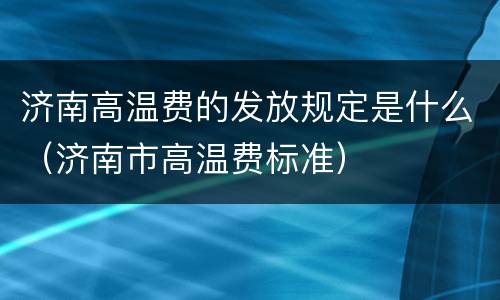 济南高温费的发放规定是什么（济南市高温费标准）