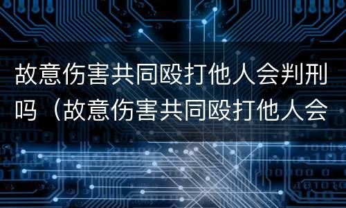 故意伤害共同殴打他人会判刑吗（故意伤害共同殴打他人会判刑吗判几年）