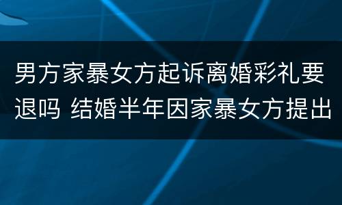 男方家暴女方起诉离婚彩礼要退吗 结婚半年因家暴女方提出离婚需退还彩礼吗