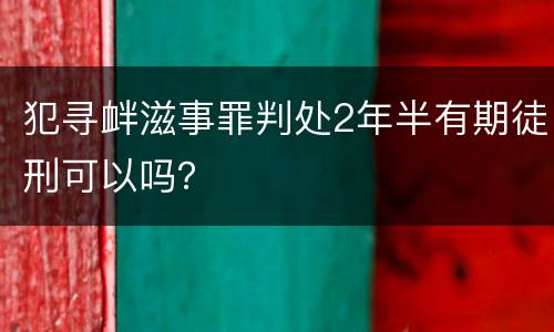 犯寻衅滋事罪判处2年半有期徒刑可以吗？