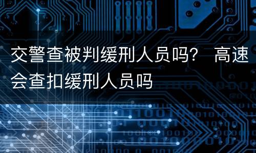 交警查被判缓刑人员吗？ 高速会查扣缓刑人员吗