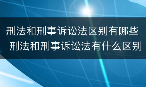 刑法和刑事诉讼法区别有哪些 刑法和刑事诉讼法有什么区别