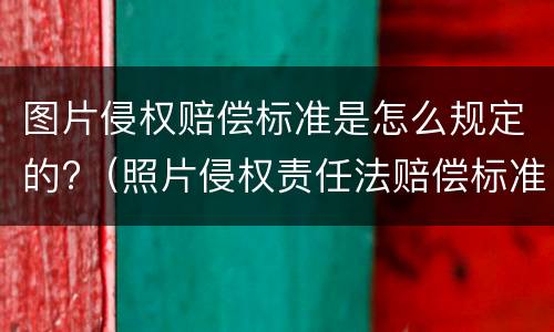 图片侵权赔偿标准是怎么规定的?（照片侵权责任法赔偿标准）