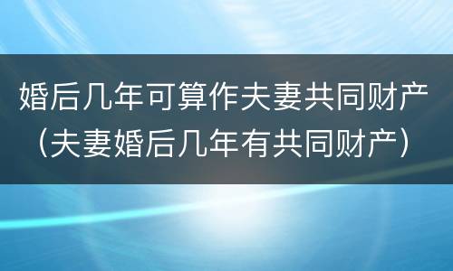 婚后几年可算作夫妻共同财产（夫妻婚后几年有共同财产）