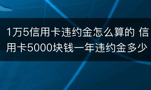 1万5信用卡违约金怎么算的 信用卡5000块钱一年违约金多少