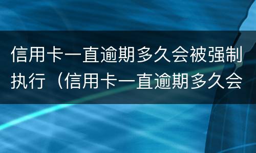 信用卡一直逾期多久会被强制执行（信用卡一直逾期多久会被强制执行呢）