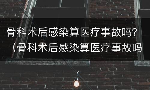 骨科术后感染算医疗事故吗？（骨科术后感染算医疗事故吗）