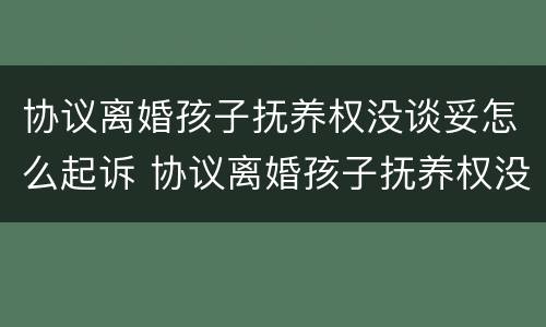 协议离婚孩子抚养权没谈妥怎么起诉 协议离婚孩子抚养权没谈妥怎么起诉对方