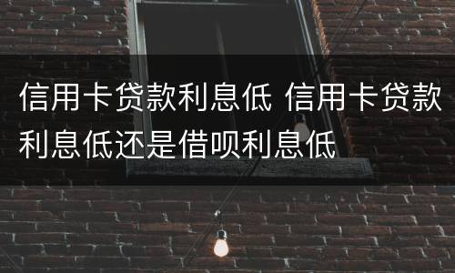 信用卡贷款利息低 信用卡贷款利息低还是借呗利息低