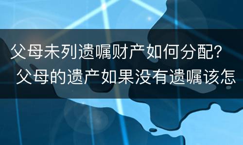 父母未列遗嘱财产如何分配？ 父母的遗产如果没有遗嘱该怎样分配