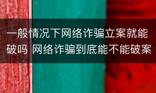 一般情况下网络诈骗立案就能破吗 网络诈骗到底能不能破案