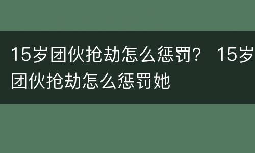 15岁团伙抢劫怎么惩罚？ 15岁团伙抢劫怎么惩罚她